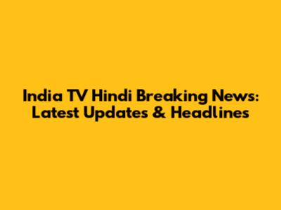 India TV Hindi Breaking News: Latest Updates & Headlines