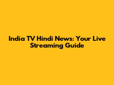 India TV Hindi News: Your Live Streaming Guide