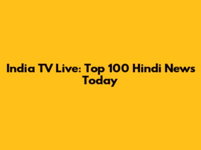India TV Live: Top 100 Hindi News Today