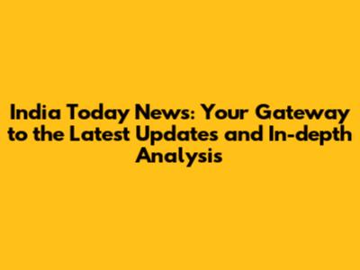 India Today News: Your Gateway to the Latest Updates and In-depth Analysis