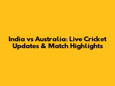 India vs Australia: Live Cricket Updates & Match Highlights