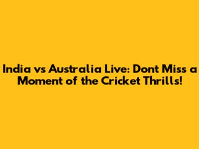 India vs Australia Live: Don't Miss a Moment of the Cricket Thrills!