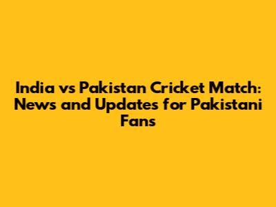 India vs Pakistan Cricket Match: News and Updates for Pakistani Fans