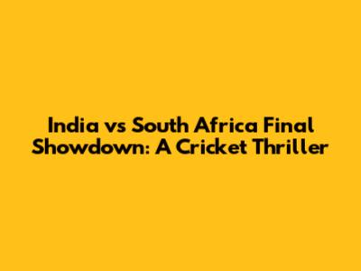 India vs South Africa Final Showdown: A Cricket Thriller