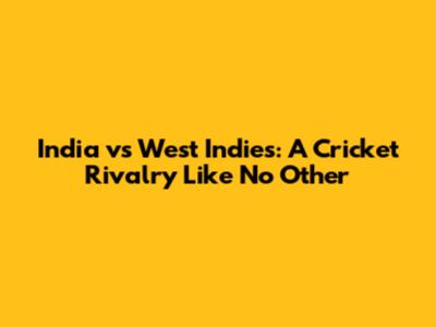 India vs West Indies: A Cricket Rivalry Like No Other
