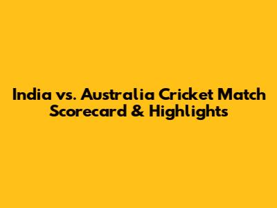 India vs. Australia Cricket Match Scorecard & Highlights