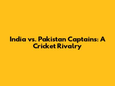 India vs. Pakistan Captains: A Cricket Rivalry
