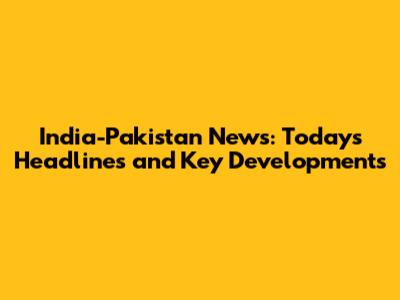 India-Pakistan News: Today's Headlines and Key Developments