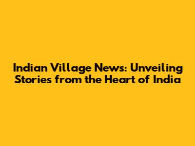 Indian Village News: Unveiling Stories from the Heart of India