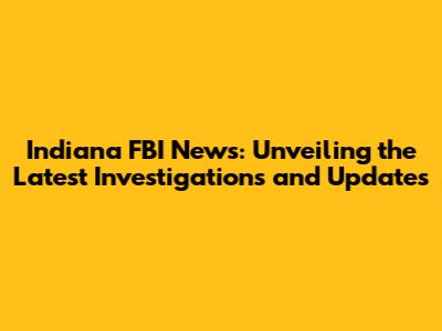 Indiana FBI News: Unveiling the Latest Investigations and Updates