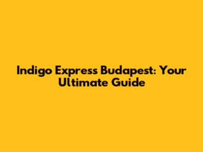 Indigo Express Budapest: Your Ultimate Guide