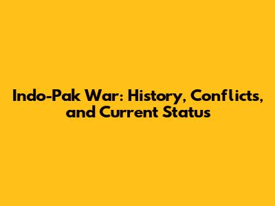 Indo-Pak War: History, Conflicts, and Current Status