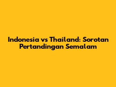 Indonesia vs Thailand: Sorotan Pertandingan Semalam