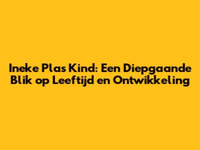 Ineke Plas' Kind: Een Diepgaande Blik op Leeftijd en Ontwikkeling