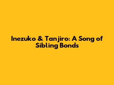Inezuko & Tanjiro: A Song of Sibling Bonds