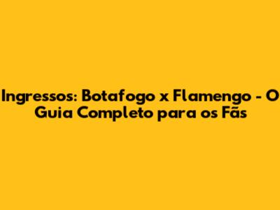 Ingressos: Botafogo x Flamengo - O Guia Completo para os Fãs