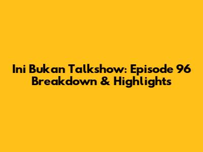 Ini Bukan Talkshow: Episode 96 Breakdown & Highlights