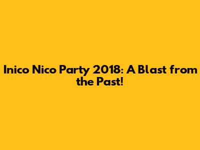 Inico Nico Party 2018: A Blast from the Past!