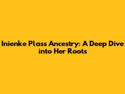 Inienke Plas's Ancestry: A Deep Dive into Her Roots