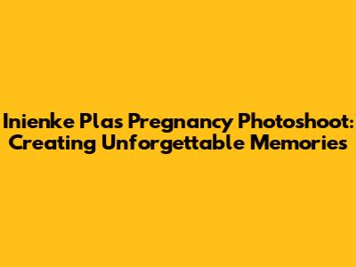 Inienke Plas Pregnancy Photoshoot: Creating Unforgettable Memories
