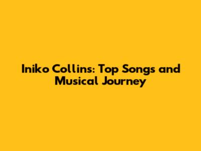 Iniko Collins: Top Songs and Musical Journey