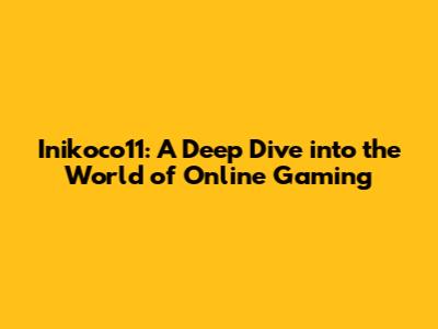 Inikoco11: A Deep Dive into the World of Online Gaming