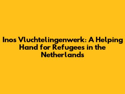 Inos Vluchtelingenwerk: A Helping Hand for Refugees in the Netherlands