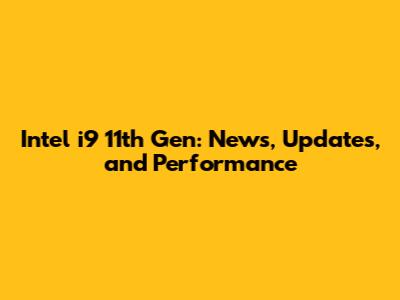 Intel i9 11th Gen: News, Updates, and Performance