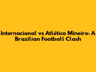 Internacional vs Atlético Mineiro: A Brazilian Football Clash