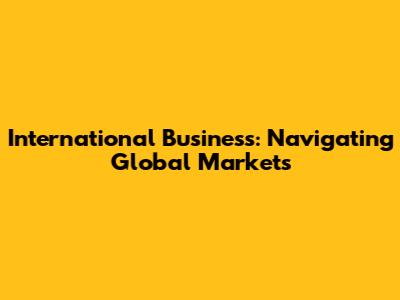 International Business: Navigating Global Markets