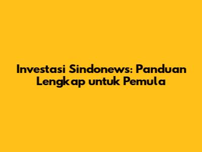 Investasi Sindonews: Panduan Lengkap untuk Pemula