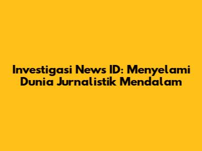 Investigasi News ID: Menyelami Dunia Jurnalistik Mendalam