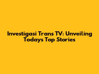 Investigasi Trans TV: Unveiling Today's Top Stories
