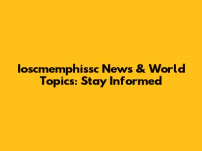 Ioscmemphissc News & World Topics: Stay Informed
