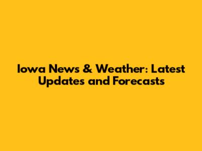Iowa News & Weather: Latest Updates and Forecasts