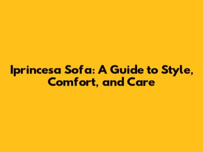 Iprincesa Sofa: A Guide to Style, Comfort, and Care