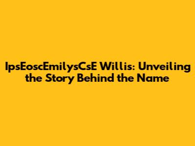 IpsEoscEmilysCsE Willis: Unveiling the Story Behind the Name