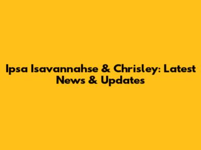 Ipsa Isavannahse & Chrisley: Latest News & Updates