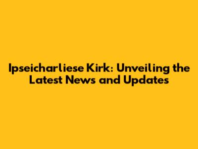 Ipseicharliese Kirk: Unveiling the Latest News and Updates
