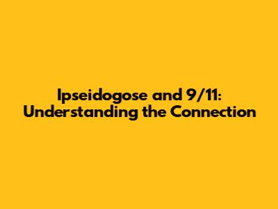 Ipseidogose and 9/11: Understanding the Connection