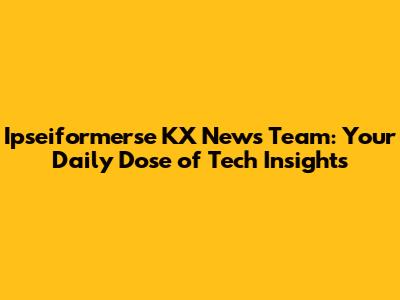Ipseiformerse KX News Team: Your Daily Dose of Tech Insights