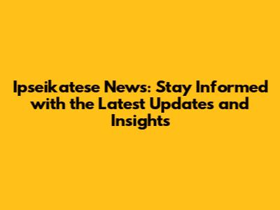 Ipseikatese News: Stay Informed with the Latest Updates and Insights