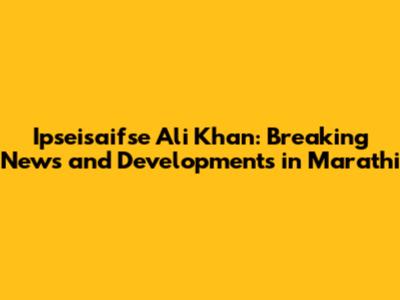 Ipseisaifse Ali Khan: Breaking News and Developments in Marathi