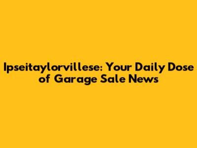Ipseitaylorvillese: Your Daily Dose of Garage Sale News