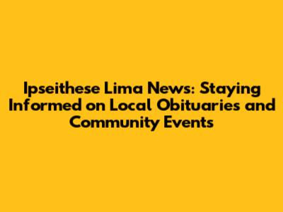 Ipseithese Lima News: Staying Informed on Local Obituaries and Community Events