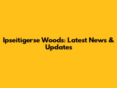 Ipseitigerse Woods: Latest News & Updates