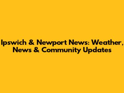 Ipswich & Newport News: Weather, News & Community Updates