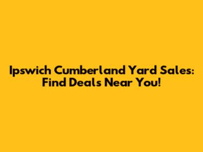 Ipswich Cumberland Yard Sales: Find Deals Near You!