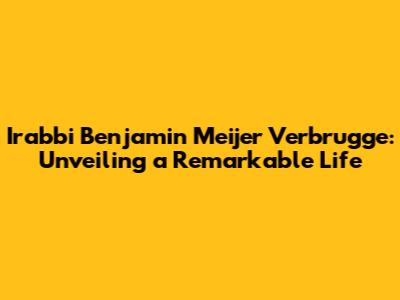 Irabbi Benjamin Meijer Verbrugge: Unveiling a Remarkable Life