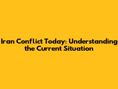 Iran Conflict Today: Understanding the Current Situation